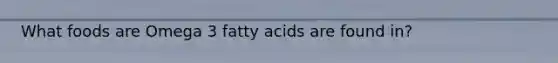 What foods are Omega 3 fatty acids are found in?