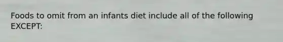 Foods to omit from an infants diet include all of the following EXCEPT: