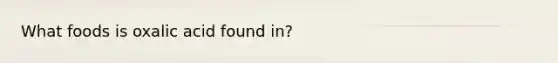 What foods is oxalic acid found in?