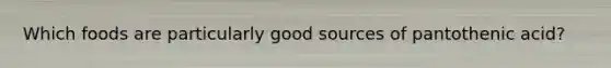 Which foods are particularly good sources of pantothenic acid?