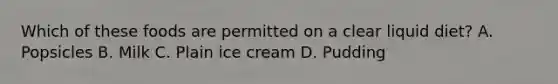 Which of these foods are permitted on a clear liquid diet? A. Popsicles B. Milk C. Plain ice cream D. Pudding