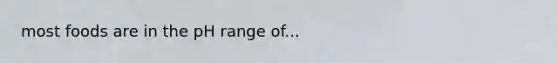 most foods are in the pH range of...
