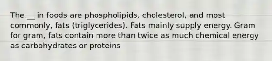 The __ in foods are phospholipids, cholesterol, and most commonly, fats (triglycerides). Fats mainly supply energy. Gram for gram, fats contain more than twice as much chemical energy as carbohydrates or proteins