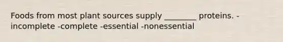 Foods from most plant sources supply ________ proteins. -incomplete -complete -essential -nonessential