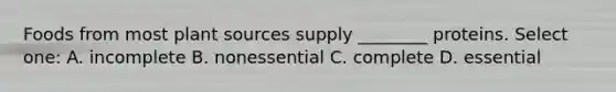 Foods from most plant sources supply ________ proteins. Select one: A. incomplete B. nonessential C. complete D. essential