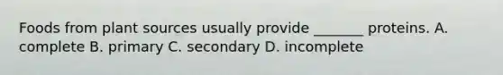Foods from plant sources usually provide _______ proteins. A. complete B. primary C. secondary D. incomplete