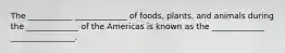 The ___________ _____________ of foods, plants, and animals during the _____________ of the Americas is known as the _____________ ________________.