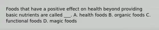 Foods that have a positive effect on health beyond providing basic nutrients are called ___. A. health foods B. organic foods C. functional foods D. magic foods