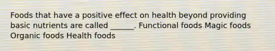 Foods that have a positive effect on health beyond providing basic nutrients are called ______. Functional foods Magic foods Organic foods Health foods