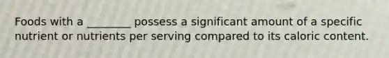 Foods with a ________ possess a significant amount of a specific nutrient or nutrients per serving compared to its caloric content.