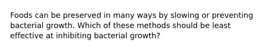 Foods can be preserved in many ways by slowing or preventing bacterial growth. Which of these methods should be least effective at inhibiting bacterial growth?