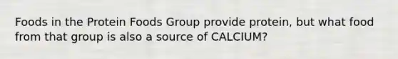 Foods in the Protein Foods Group provide protein, but what food from that group is also a source of CALCIUM?