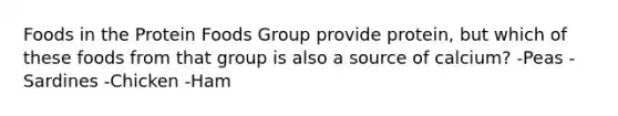 Foods in the Protein Foods Group provide protein, but which of these foods from that group is also a source of calcium? -Peas -Sardines -Chicken -Ham