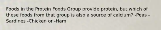 Foods in the Protein Foods Group provide protein, but which of these foods from that group is also a source of calcium? -Peas -Sardines -Chicken or -Ham