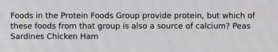 Foods in the Protein Foods Group provide protein, but which of these foods from that group is also a source of calcium? Peas Sardines Chicken Ham