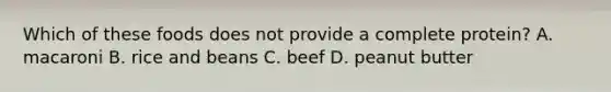 Which of these foods does not provide a complete protein? A. macaroni B. rice and beans C. beef D. peanut butter