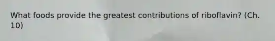 What foods provide the greatest contributions of riboflavin? (Ch. 10)