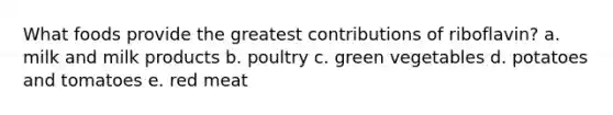 What foods provide the greatest contributions of riboflavin? a. milk and milk products b. poultry c. green vegetables d. potatoes and tomatoes e. red meat