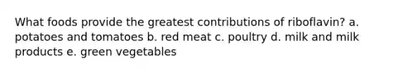 What foods provide the greatest contributions of riboflavin? a. potatoes and tomatoes b. red meat c. poultry d. milk and milk products e. green vegetables