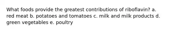 What foods provide the greatest contributions of riboflavin? a. red meat b. potatoes and tomatoes c. milk and milk products d. green vegetables e. poultry