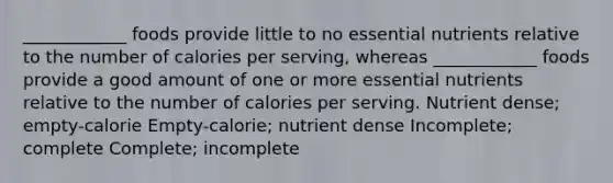 ____________ foods provide little to no <a href='https://www.questionai.com/knowledge/kJuYI6BpxO-essential-nutrients' class='anchor-knowledge'>essential nutrients</a> relative to the number of calories per serving, whereas ____________ foods provide a good amount of one or more essential nutrients relative to the number of calories per serving. Nutrient dense; empty-calorie Empty-calorie; nutrient dense Incomplete; complete Complete; incomplete