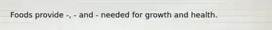 Foods provide -, - and - needed for growth and health.