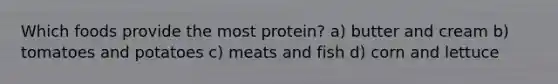 Which foods provide the most protein? a) butter and cream b) tomatoes and potatoes c) meats and fish d) corn and lettuce