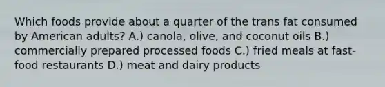 Which foods provide about a quarter of the trans fat consumed by American adults? A.) canola, olive, and coconut oils B.) commercially prepared processed foods C.) fried meals at fast-food restaurants D.) meat and dairy products