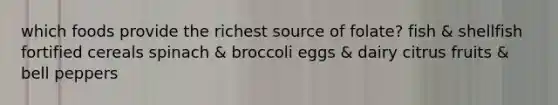 which foods provide the richest source of folate? fish & shellfish fortified cereals spinach & broccoli eggs & dairy citrus fruits & bell peppers