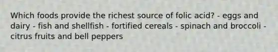 Which foods provide the richest source of folic acid? - eggs and dairy - fish and shellfish - fortified cereals - spinach and broccoli - citrus fruits and bell peppers