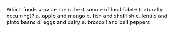 Which foods provide the richest source of food folate (naturally occurring)? a. apple and mango b. fish and shellfish c. lentils and pinto beans d. eggs and dairy e. broccoli and bell peppers