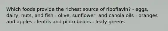 Which foods provide the richest source of riboflavin? - eggs, dairy, nuts, and fish - olive, sunflower, and canola oils - oranges and apples - lentils and pinto beans - leafy greens