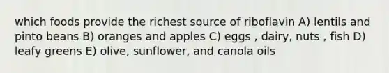 which foods provide the richest source of riboflavin A) lentils and pinto beans B) oranges and apples C) eggs , dairy, nuts , fish D) leafy greens E) olive, sunflower, and canola oils