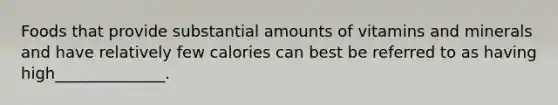 Foods that provide substantial amounts of vitamins and minerals and have relatively few calories can best be referred to as having high______________.