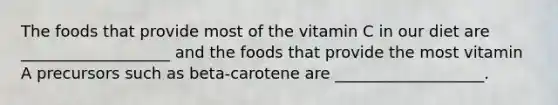 The foods that provide most of the vitamin C in our diet are ___________________ and the foods that provide the most vitamin A precursors such as beta-carotene are ___________________.