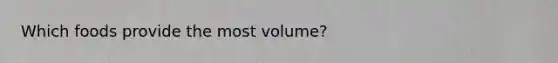 Which foods provide the most volume?