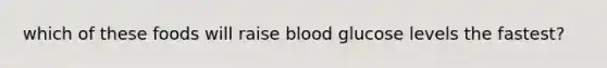which of these foods will raise blood glucose levels the fastest?