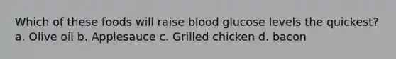 Which of these foods will raise blood glucose levels the quickest? a. Olive oil b. Applesauce c. Grilled chicken d. bacon