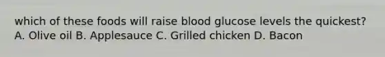 which of these foods will raise blood glucose levels the quickest? A. Olive oil B. Applesauce C. Grilled chicken D. Bacon