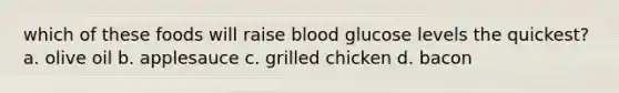 which of these foods will raise blood glucose levels the quickest? a. olive oil b. applesauce c. grilled chicken d. bacon