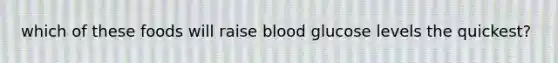 which of these foods will raise blood glucose levels the quickest?