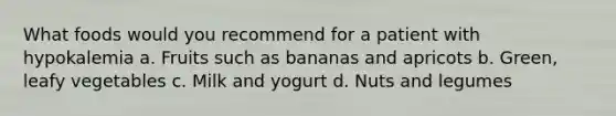 What foods would you recommend for a patient with hypokalemia a. Fruits such as bananas and apricots b. Green, leafy vegetables c. Milk and yogurt d. Nuts and legumes