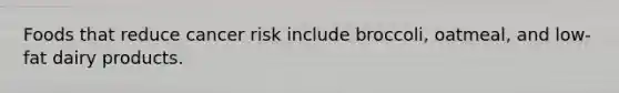 Foods that reduce cancer risk include broccoli, oatmeal, and low-fat dairy products.