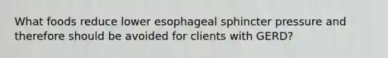 What foods reduce lower esophageal sphincter pressure and therefore should be avoided for clients with GERD?