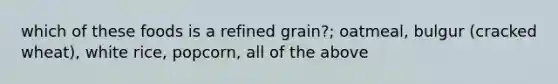 which of these foods is a refined grain?; oatmeal, bulgur (cracked wheat), white rice, popcorn, all of the above