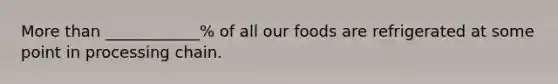 <a href='https://www.questionai.com/knowledge/keWHlEPx42-more-than' class='anchor-knowledge'>more than</a> ____________% of all our foods are refrigerated at some point in processing chain.