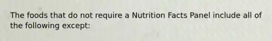 The foods that do not require a Nutrition Facts Panel include all of the following except: