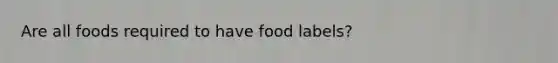 Are all foods required to have food labels?