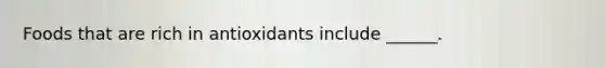 Foods that are rich in antioxidants include ______.