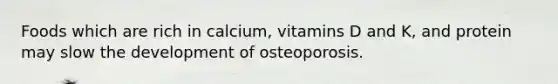 Foods which are rich in calcium, vitamins D and K, and protein may slow the development of osteoporosis.